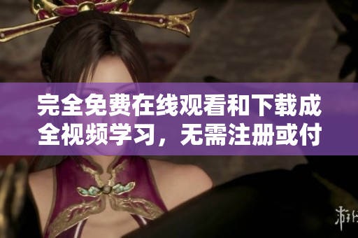 完全免费在线观看和下载成全视频学习，无需注册或付费，绝对便利！