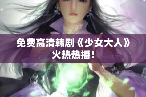 免费高清韩剧《少女大人》火热热播！