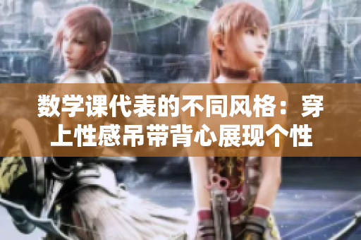 数学课代表的不同风格：穿上性感吊带背心展现个性