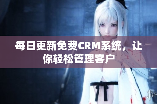 每日更新免费CRM系统，让你轻松管理客户
