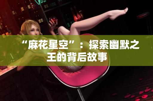 “麻花星空”：探索幽默之王的背后故事