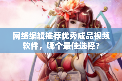 网络编辑推荐优秀成品视频软件，哪个最佳选择？