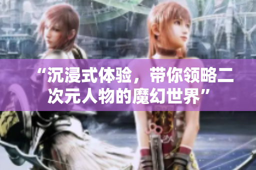 “沉浸式体验，带你领略二次元人物的魔幻世界”