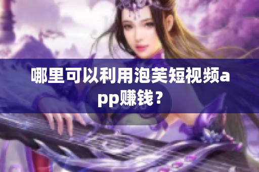 哪里可以利用泡芙短视频app赚钱？