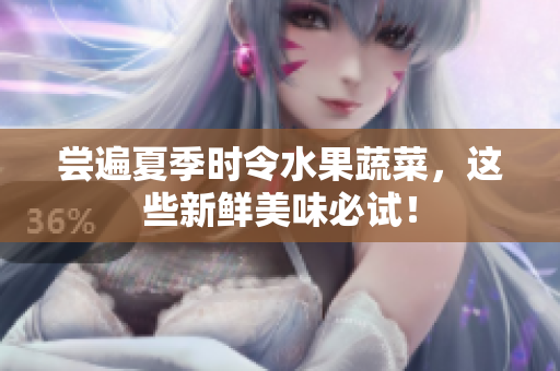 尝遍夏季时令水果蔬菜，这些新鲜美味必试！