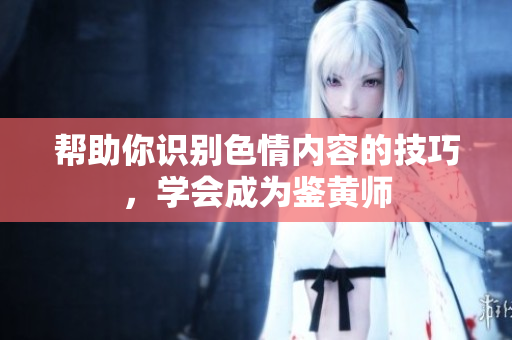 帮助你识别色情内容的技巧，学会成为鉴黄师