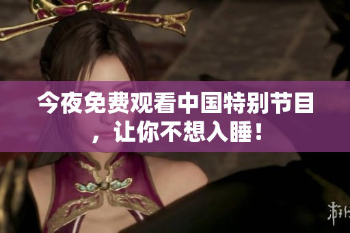 今夜免费观看中国特别节目，让你不想入睡！