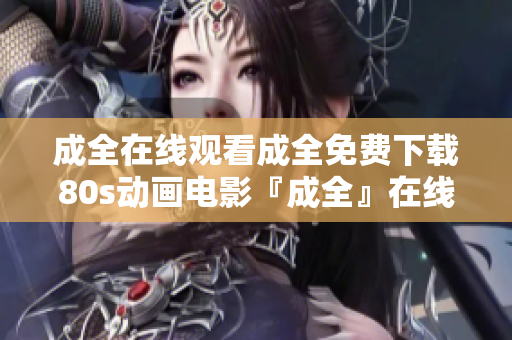 成全在线观看成全免费下载80s动画电影『成全』在线观看免费观看80s动画电影《成全》