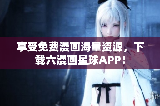 享受免费漫画海量资源，下载六漫画星球APP！