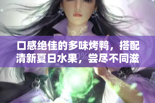 口感绝佳的多味烤鸭，搭配清新夏日水果，尝尽不同滋味