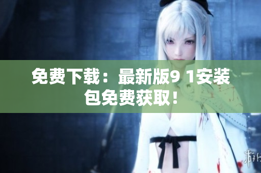 免费下载：最新版9 1安装包免费获取！