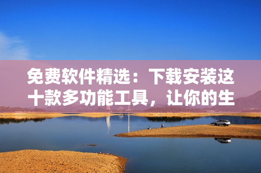 免费软件精选：下载安装这十款多功能工具，让你的生活更便捷！