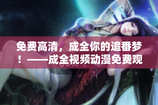 免费高清，成全你的追番梦！——成全视频动漫免费观看