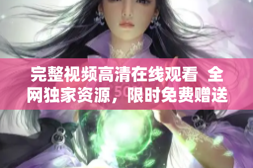 完整视频高清在线观看  全网独家资源，限时免费赠送