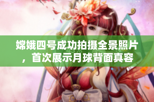 嫦娥四号成功拍摄全景照片，首次展示月球背面真容