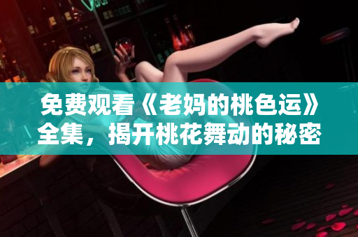 免费观看《老妈的桃色运》全集，揭开桃花舞动的秘密