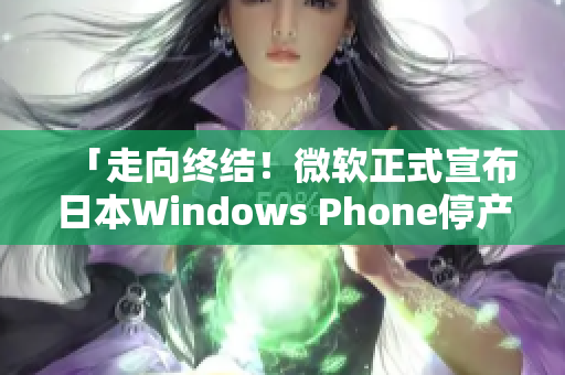 「走向终结！微软正式宣布日本Windows Phone停产」