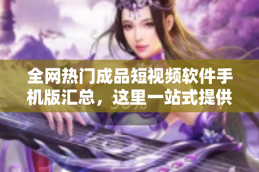 全网热门成品短视频软件手机版汇总，这里一站式提供最全下载！