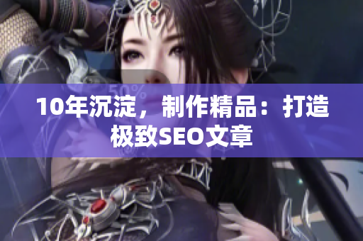 10年沉淀，制作精品：打造极致SEO文章