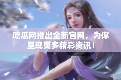 吃瓜网推出全新官网，为你呈现更多精彩资讯！