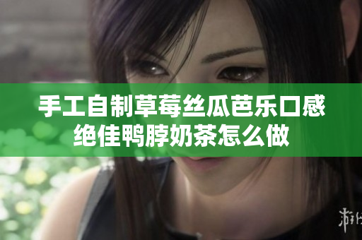手工自制草莓丝瓜芭乐口感绝佳鸭脖奶茶怎么做