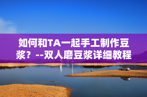 如何和TA一起手工制作豆浆？--双人磨豆浆详细教程