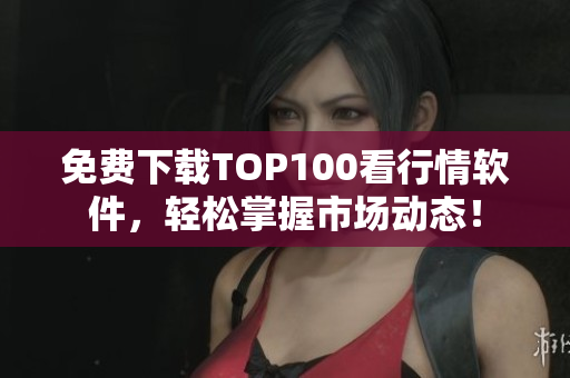 免费下载TOP100看行情软件，轻松掌握市场动态！