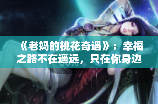 《老妈的桃花奇遇》：幸福之路不在遥远，只在你身边