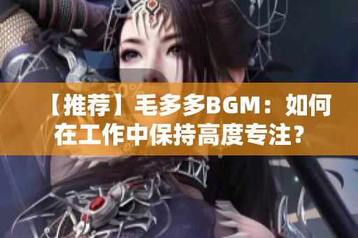 【推荐】毛多多BGM：如何在工作中保持高度专注？