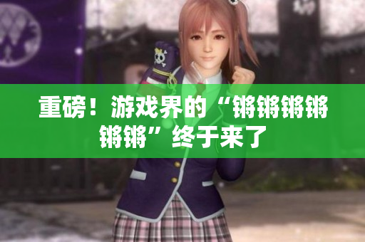 重磅！游戏界的“锵锵锵锵锵锵”终于来了