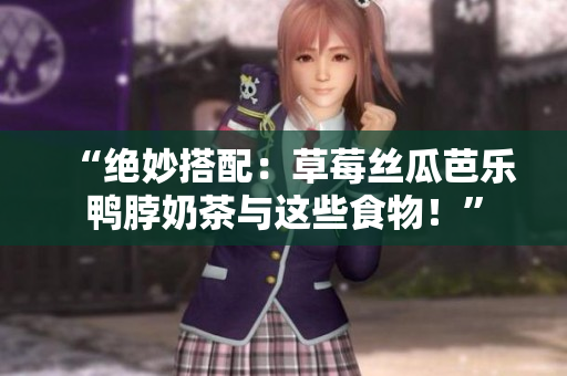 “绝妙搭配：草莓丝瓜芭乐鸭脖奶茶与这些食物！”