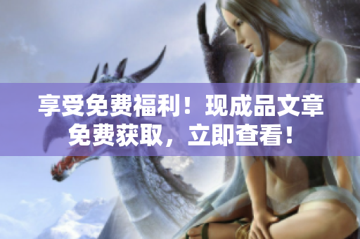 享受免费福利！现成品文章免费获取，立即查看！