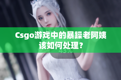 Csgo游戏中的暴躁老阿姨该如何处理？