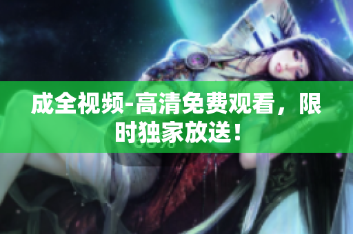 成全视频-高清免费观看，限时独家放送！