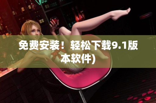 免费安装！轻松下载9.1版本软件)