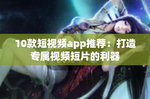 10款短视频app推荐：打造专属视频短片的利器