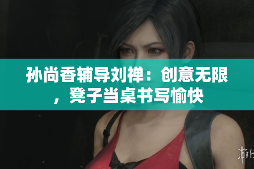 孙尚香辅导刘禅：创意无限，凳子当桌书写愉快