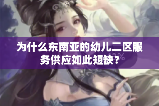 为什么东南亚的幼儿二区服务供应如此短缺？
