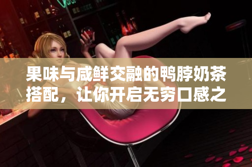 果味与咸鲜交融的鸭脖奶茶搭配，让你开启无穷口感之旅