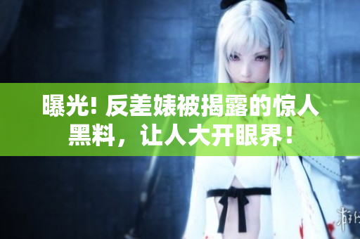 曝光! 反差婊被揭露的惊人黑料，让人大开眼界！