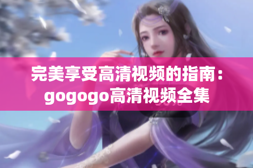 完美享受高清视频的指南：gogogo高清视频全集