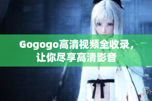 Gogogo高清视频全收录，让你尽享高清影音