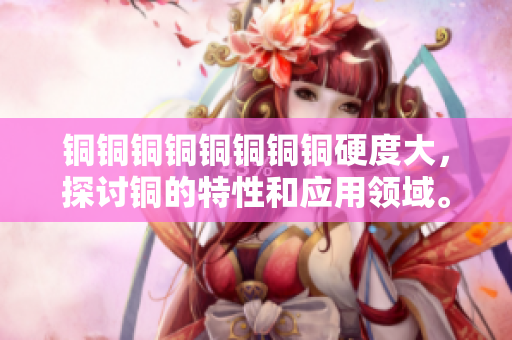 铜铜铜铜铜铜铜铜硬度大，探讨铜的特性和应用领域。