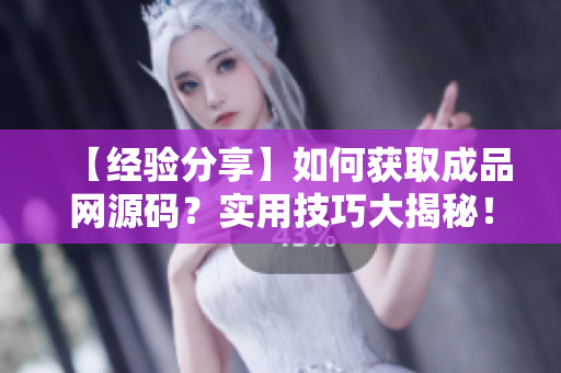 【经验分享】如何获取成品网源码？实用技巧大揭秘！