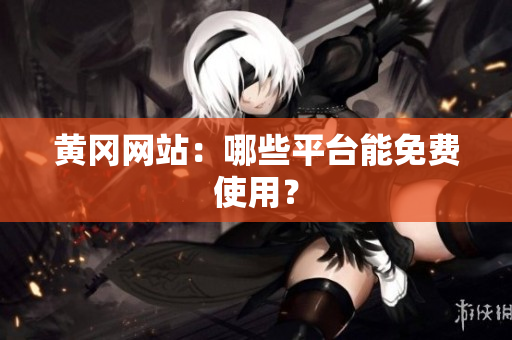 黄冈网站：哪些平台能免费使用？