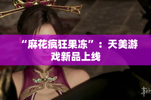 “麻花疯狂果冻”：天美游戏新品上线