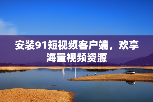 安装9 1短视频客户端，欢享海量视频资源