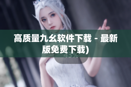 高质量九幺软件下载 - 最新版免费下载)