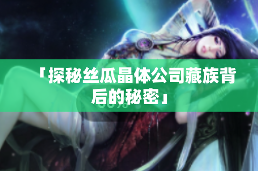 「探秘丝瓜晶体公司藏族背后的秘密」