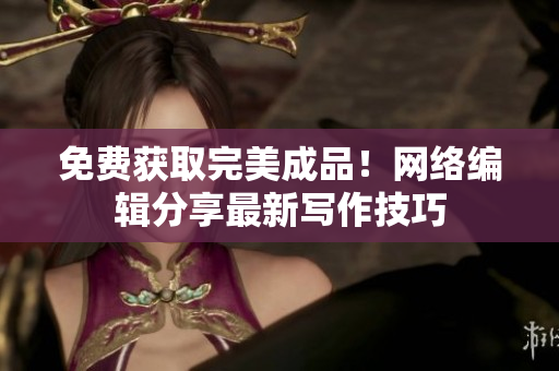 免费获取完美成品！网络编辑分享最新写作技巧